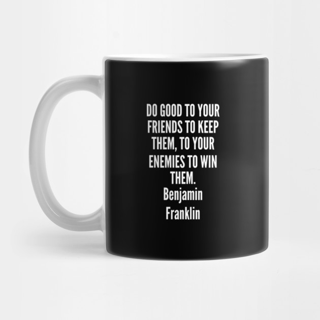 good - Benjamin Franklin - Do good to your friends to keep them to your enemies to win them